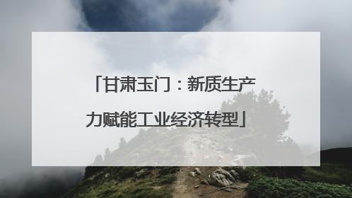 甘肃玉门：新质生产力赋能工业经济转型