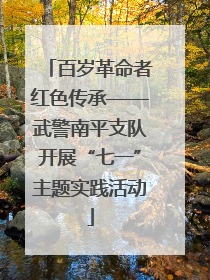 百岁革命者红色传承——武警南平支队开展“七一”主题实践活动