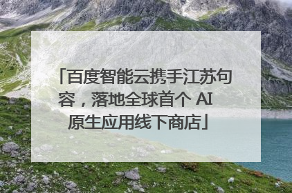 百度智能云携手江苏句容，落地全球首个 AI 原生应用线下商店