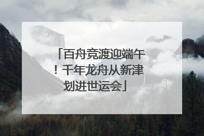 百舟竞渡迎端午！千年龙舟从新津划进世运会