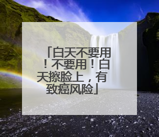 白天不要用！不要用！白天擦脸上，有致癌风险