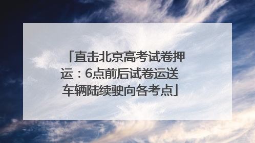 直击北京高考试卷押运：6点前后试卷运送车辆陆续驶向各考点