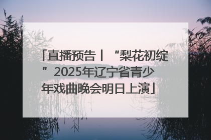 直播预告丨“梨花初绽”2025年辽宁省青少年戏曲晚会明日上演