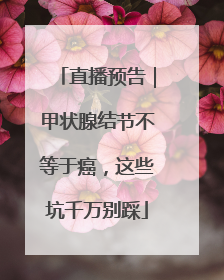 直播预告｜甲状腺结节不等于癌，这些坑千万别踩