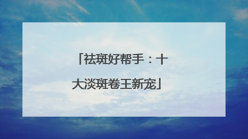 祛斑好帮手：十大淡斑卷王新宠