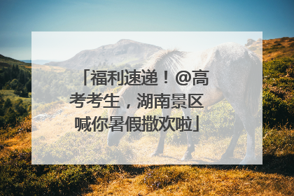 福利速递！@高考考生，湖南景区喊你暑假撒欢啦