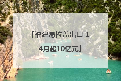 福建易拉盖出口 1—4月超10亿元