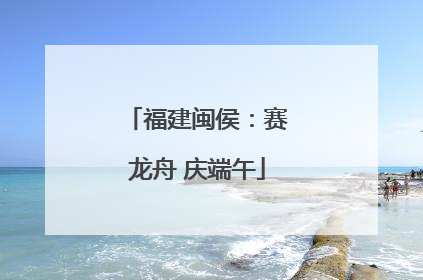 福建闽侯：赛龙舟 庆端午