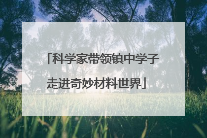 科学家带领镇中学子走进奇妙材料世界