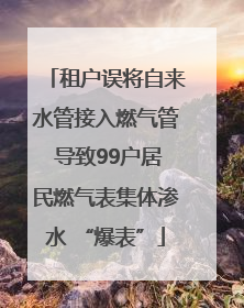 租户误将自来水管接入燃气管 导致99户居民燃气表集体渗水 “爆表”