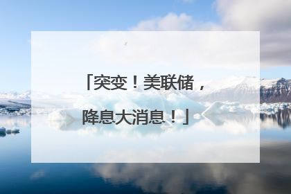 突变！美联储，降息大消息！