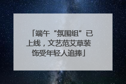 端午“氛围组”已上线，文艺范艾草装饰受年轻人追捧