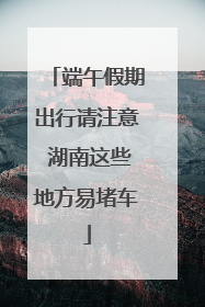 端午假期出行请注意 湖南这些地方易堵车