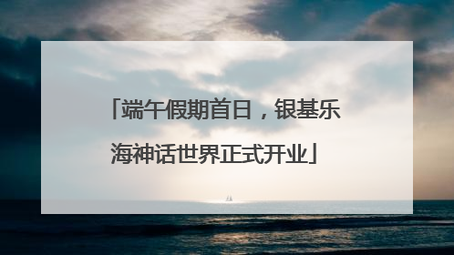 端午假期首日，银基乐海神话世界正式开业