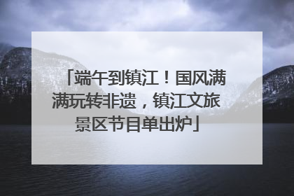 端午到镇江！国风满满玩转非遗，镇江文旅景区节目单出炉