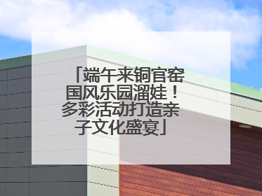 端午来铜官窑国风乐园溜娃！多彩活动打造亲子文化盛宴