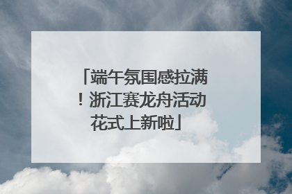 端午氛围感拉满！浙江赛龙舟活动花式上新啦