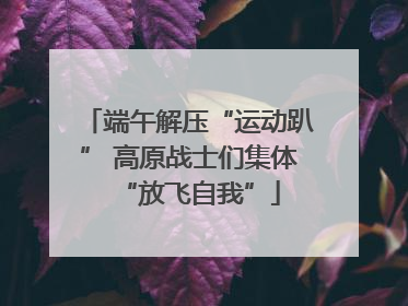 端午解压“运动趴” 高原战士们集体“放飞自我”