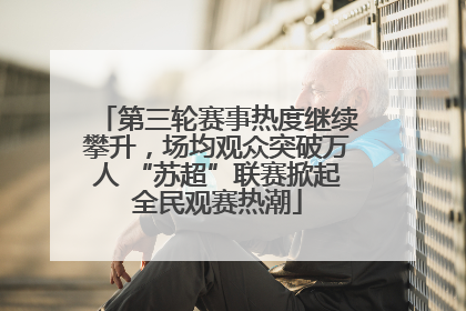 第三轮赛事热度继续攀升，场均观众突破万人 “苏超”联赛掀起全民观赛热潮
