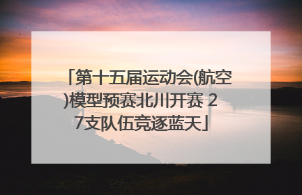 第十五届运动会(航空)模型预赛北川开赛 27支队伍竞逐蓝天
