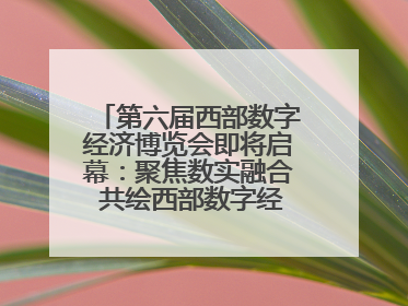 第六届西部数字经济博览会即将启幕：聚焦数实融合 共绘西部数字经济新蓝图