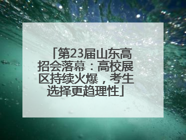 第23届山东高招会落幕：高校展区持续火爆，考生选择更趋理性