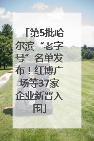 第5批哈尔滨“老字号”名单发布！红博广场等37家企业新晋入围