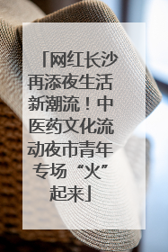 网红长沙再添夜生活新潮流！中医药文化流动夜市青年专场“火”起来