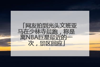 网友拍到光头文班亚马在少林寺晨跑，称是离NBA巨星最近的一次，景区回应