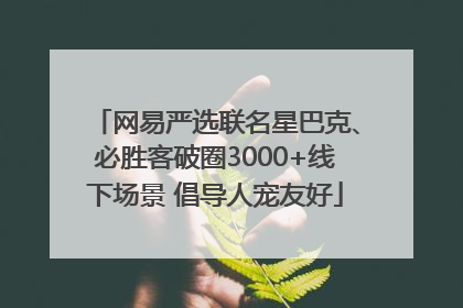 网易严选联名星巴克、必胜客破圈3000+线下场景 倡导人宠友好