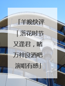 羊晚快评｜落花时节又逢君，睹万梓良酒吧演唱有感