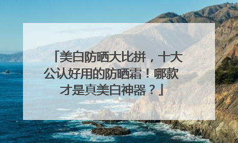 美白防晒大比拼，十大公认好用的防晒霜！哪款才是真美白神器？