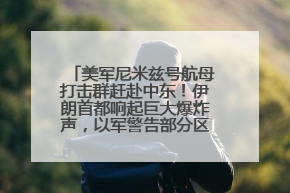 美军尼米兹号航母打击群赶赴中东！伊朗首都响起巨大爆炸声，以军警告部分区域民众紧急撤离