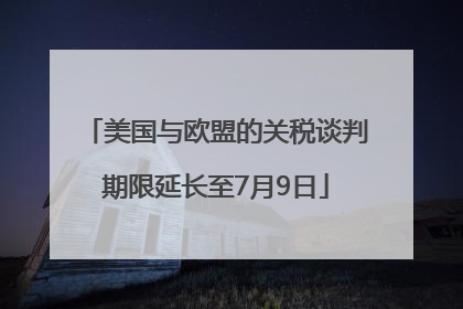 美国与欧盟的关税谈判期限延长至7月9日