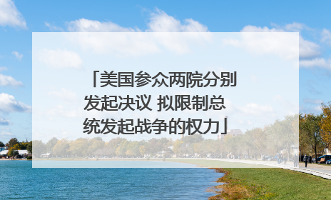 美国参众两院分别发起决议 拟限制总统发起战争的权力