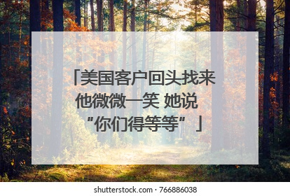 美国客户回头找来 他微微一笑 她说“你们得等等”