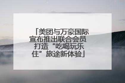 美团与万豪国际宣布推出联合会员 打造“吃喝玩乐住”旅途新体验