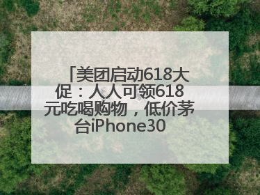 美团启动618大促：人人可领618元吃喝购物，低价茅台iPhone30分钟送达