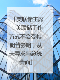 美联储主席：美联储工作方式不会受特朗普影响，从未寻求与总统会面