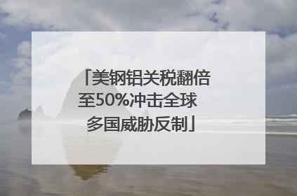 美钢铝关税翻倍至50%冲击全球 多国威胁反制