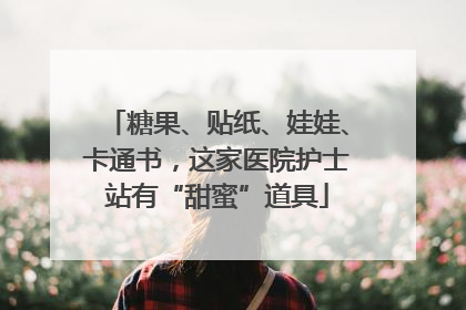 糖果、贴纸、娃娃、卡通书，这家医院护士站有“甜蜜”道具