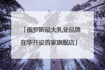 俄罗斯最大乳业品牌在华开设首家旗舰店