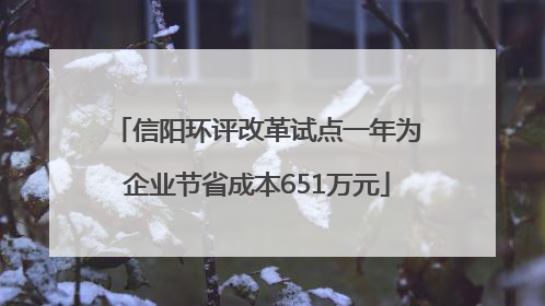 信阳环评改革试点一年为企业节省成本651万元