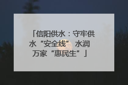 信阳供水：守牢供水“安全线” 水润万家“惠民生”