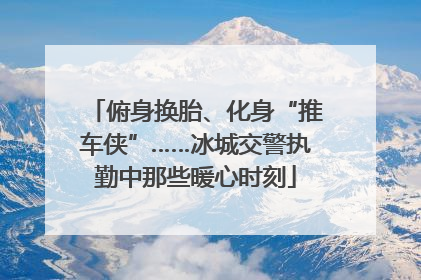 俯身换胎、化身“推车侠”……冰城交警执勤中那些暖心时刻