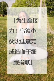 为生命接力！乌镇小伙沈佳斌完成造血干细胞捐献
