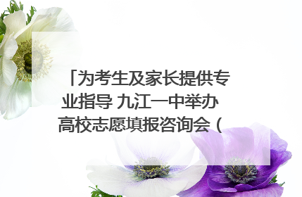 为考生及家长提供专业指导 九江一中举办高校志愿填报咨询会（组图｜视频）