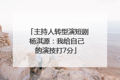 主持人转型演短剧 杨淇源：我给自己的演技打7分