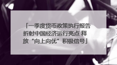 一季度货币政策执行报告折射中国经济运行亮点 释放“向上向优”积极信号