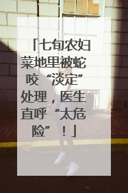 七旬农妇菜地里被蛇咬“淡定”处理，医生直呼“太危险”！